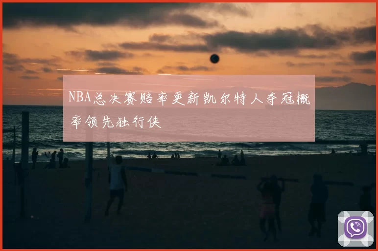 NBA总决赛赔率更新凯尔特人夺冠概率领先独行侠