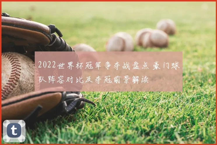 2022世界杯冠军争夺战盘点 豪门球队阵容对比及夺冠前景解读