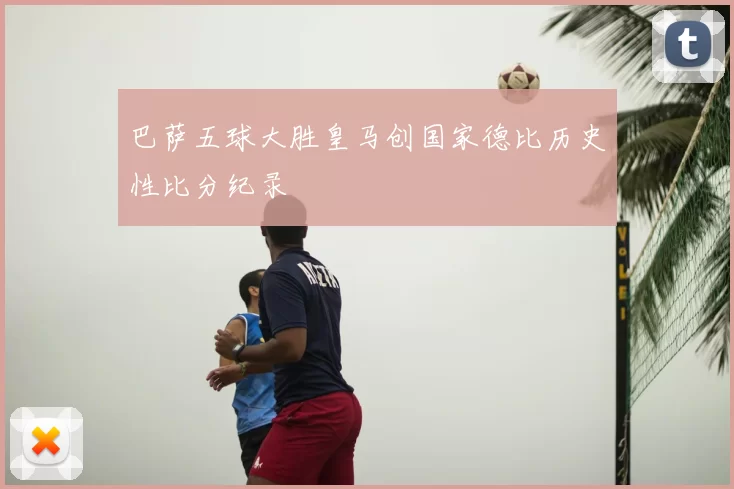 巴萨五球大胜皇马创国家德比历史性比分纪录