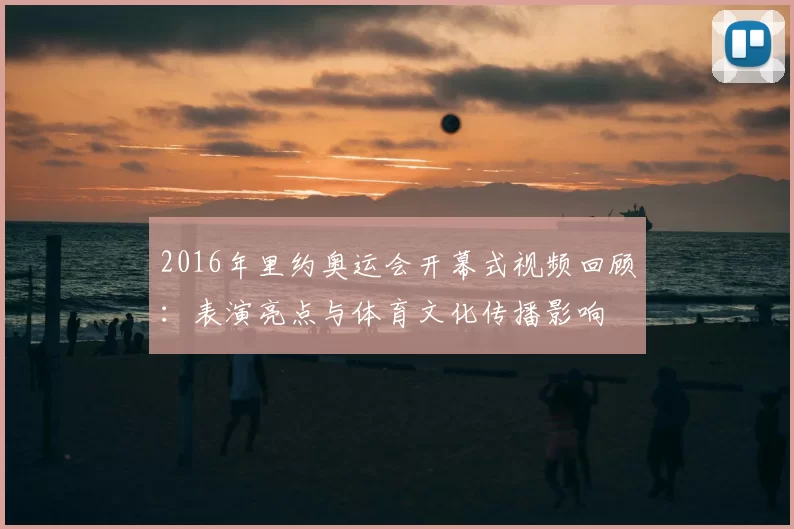 2016年里约奥运会开幕式视频回顾：表演亮点与体育文化传播影响