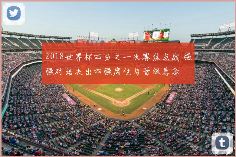 2018世界杯四分之一决赛焦点战 强强对话决出四强席位与晋级悬念