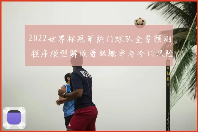 2022世界杯冠军热门球队全景预测 程序模型解读晋级概率与冷门风险