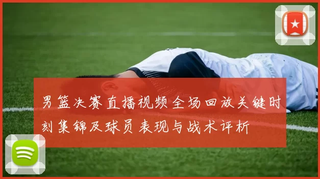 男篮决赛直播视频全场回放关键时刻集锦及球员表现与战术评析