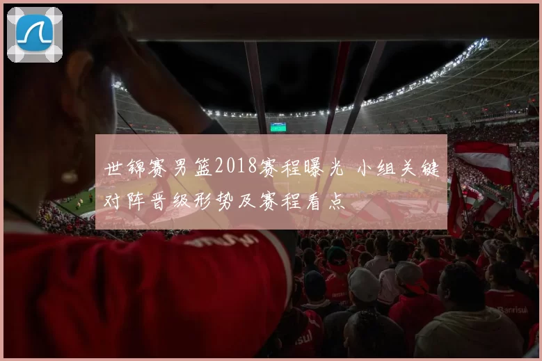 世锦赛男篮2018赛程曝光 小组关键对阵晋级形势及赛程看点