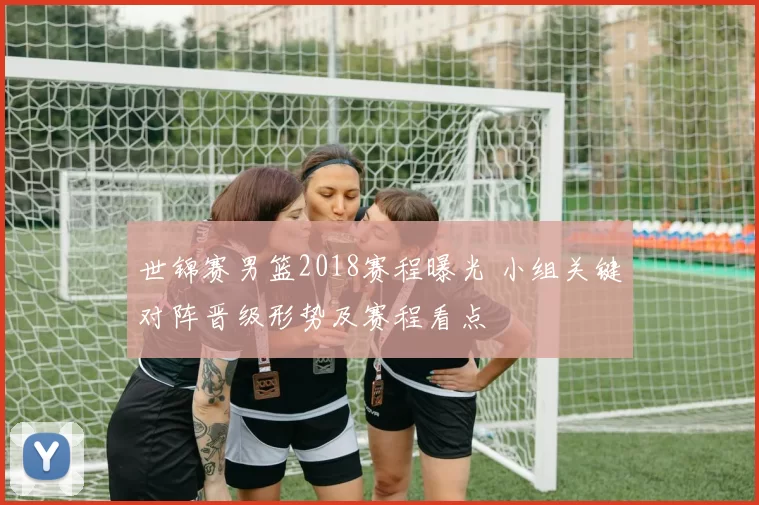 世锦赛男篮2018赛程曝光 小组关键对阵晋级形势及赛程看点