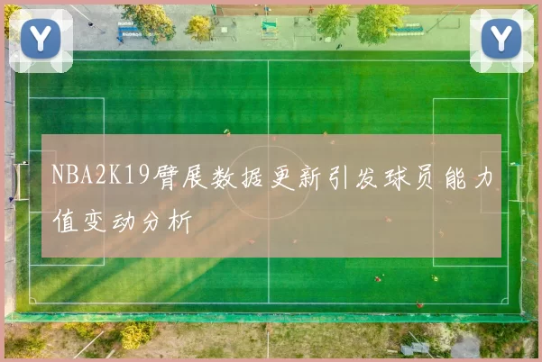 NBA2K19臂展数据更新引发球员能力值变动分析