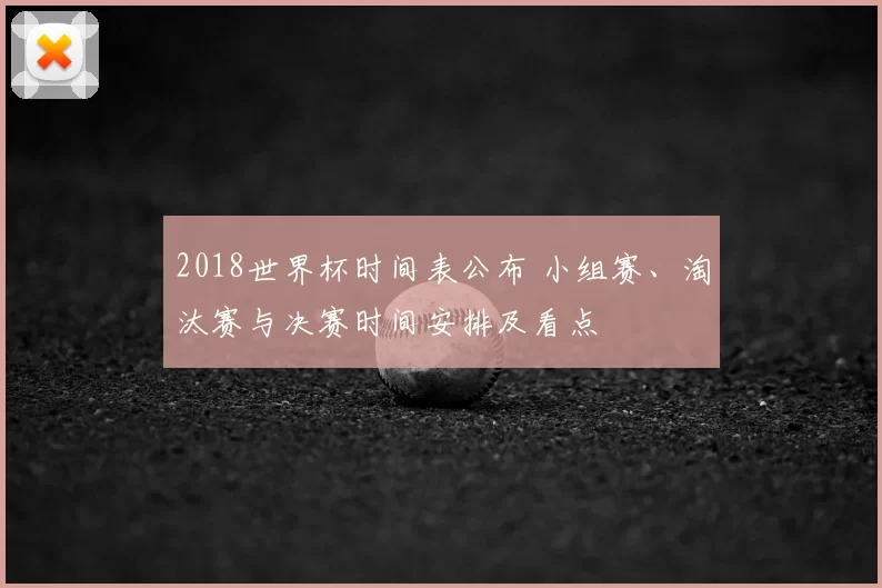 2018世界杯时间表公布 小组赛、淘汰赛与决赛时间安排及看点