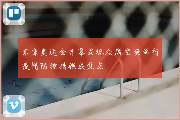 东京奥运会开幕式观众席空场举行疫情防控措施成焦点