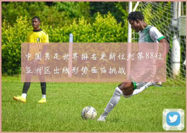 中国男足世界排名更新位列第88位亚洲区出线形势面临挑战