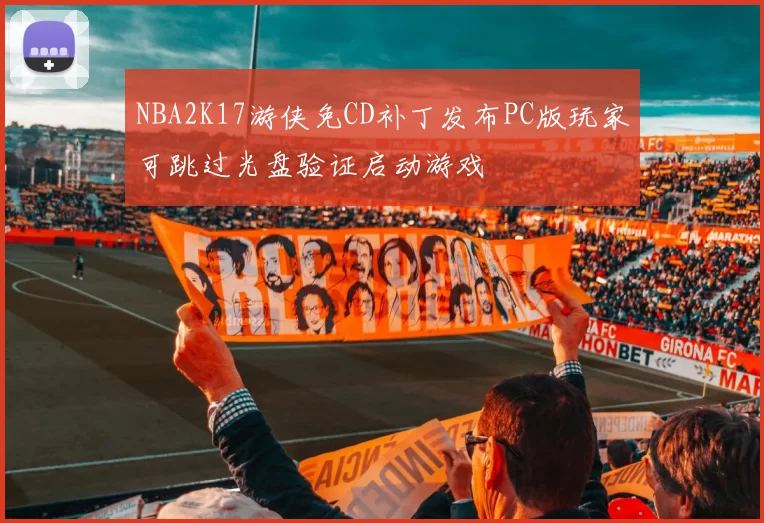 NBA2K17游侠免CD补丁发布PC版玩家可跳过光盘验证启动游戏