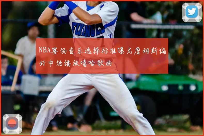 NBA赛场音乐选择标准曝光詹姆斯偏好中场播放嘻哈歌曲