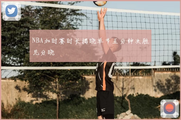 NBA加时赛时长揭晓单节五分钟决胜见分晓