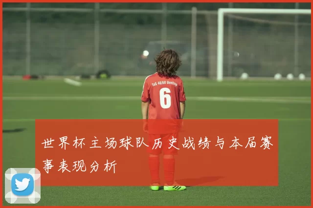 世界杯主场球队历史战绩与本届赛事表现分析
