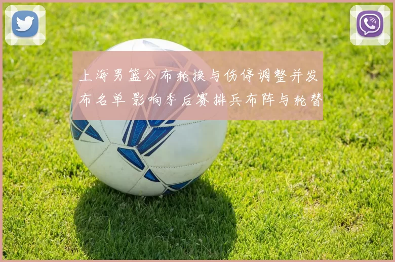 上海男篮公布轮换与伤停调整并发布名单 影响季后赛排兵布阵与轮替策略