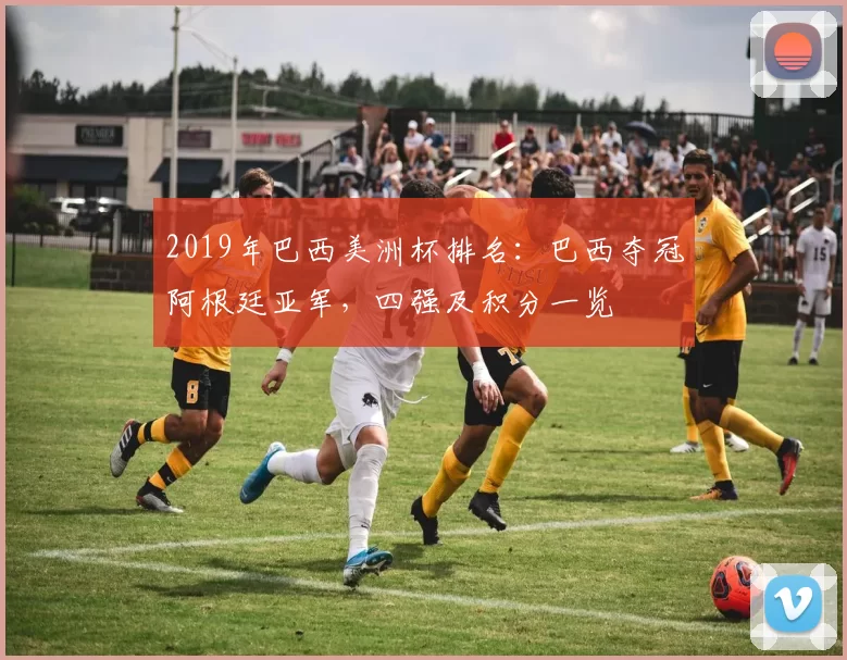 2019年巴西美洲杯排名：巴西夺冠阿根廷亚军，四强及积分一览