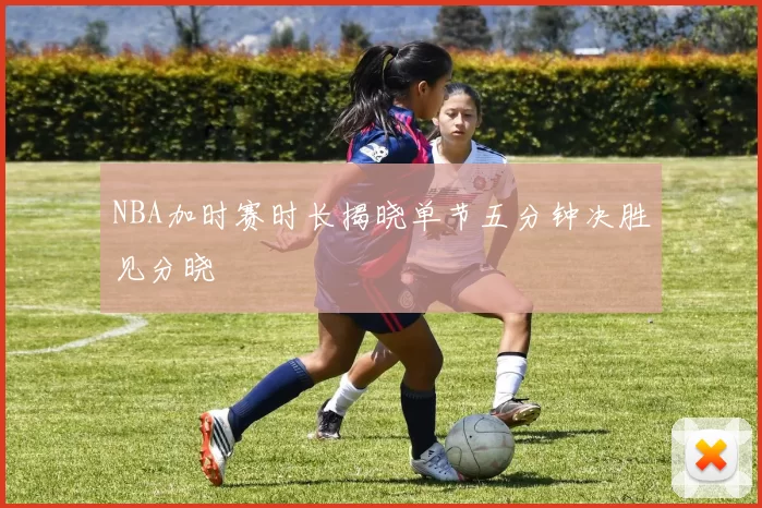 NBA加时赛时长揭晓单节五分钟决胜见分晓
