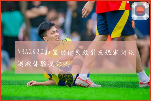 NBA2K20扣篮功能失效引发玩家讨论游戏体验受影响