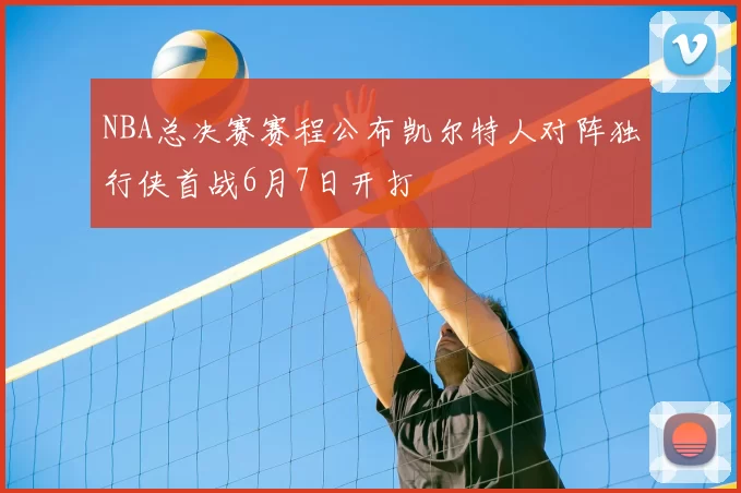 NBA总决赛赛程公布凯尔特人对阵独行侠首战6月7日开打