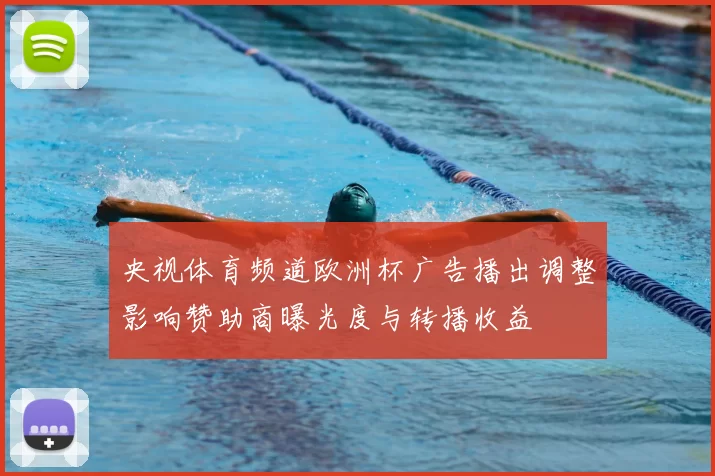 央视体育频道欧洲杯广告播出调整影响赞助商曝光度与转播收益
