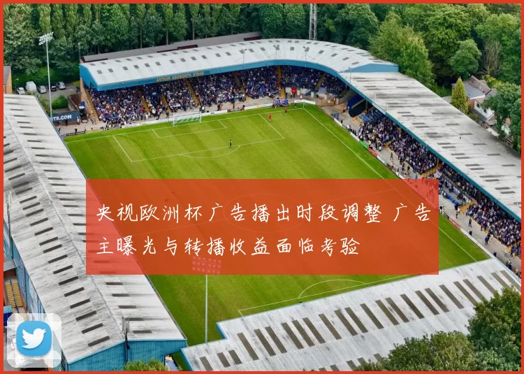 央视欧洲杯广告播出时段调整 广告主曝光与转播收益面临考验